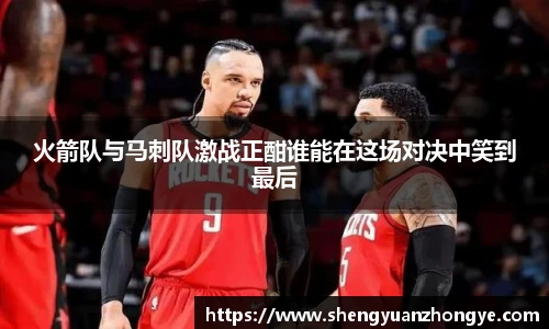 火箭队与马刺队激战正酣谁能在这场对决中笑到最后