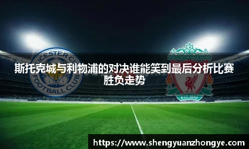 斯托克城与利物浦的对决谁能笑到最后分析比赛胜负走势
